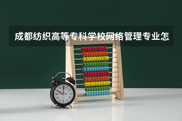 成都纺织高等专科学校网络管理专业怎么样?
