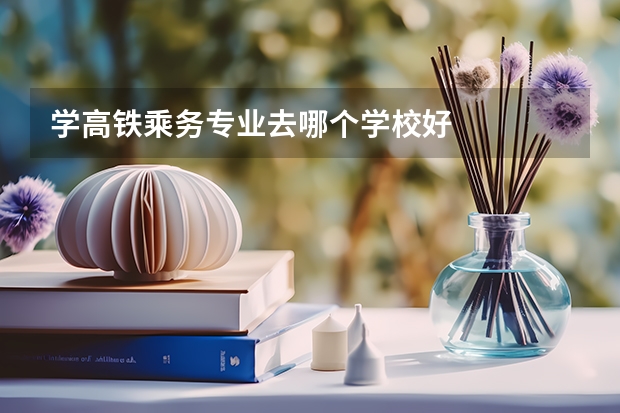 学高铁乘务专业去哪个学校好