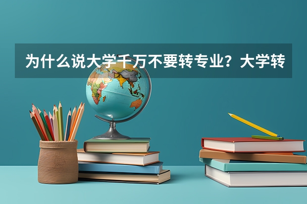 为什么说大学千万不要转专业？大学转专业有什么要求？（参考）