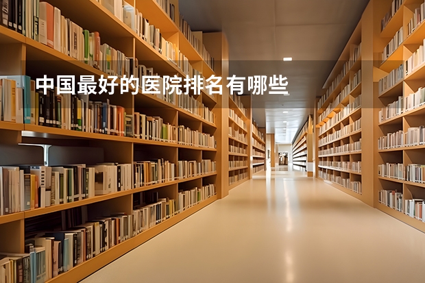 中国最好的医院排名有哪些