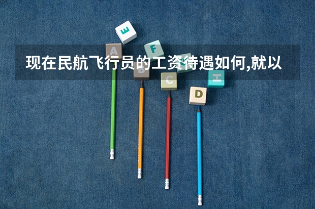 现在民航飞行员的工资待遇如何,就以川航的为例吧!谢谢