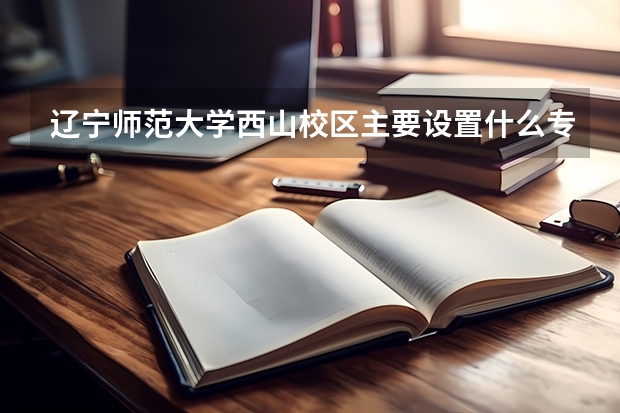 辽宁师范大学西山校区主要设置什么专业啊 ?艺术类是不是在这个校区啊?