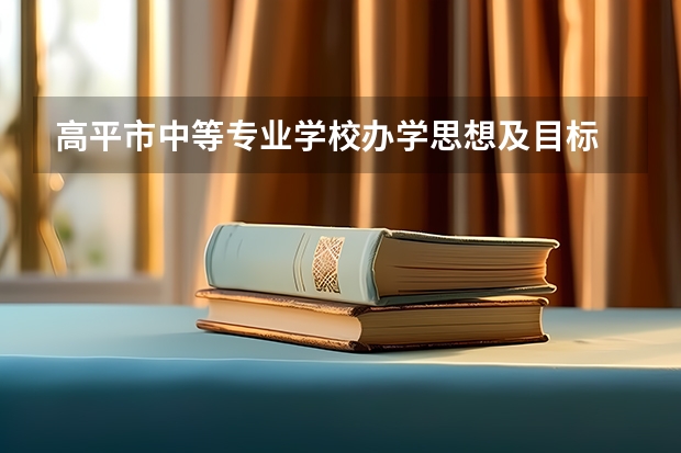 高平市中等专业学校办学思想及目标 高平市中等专业学校简介