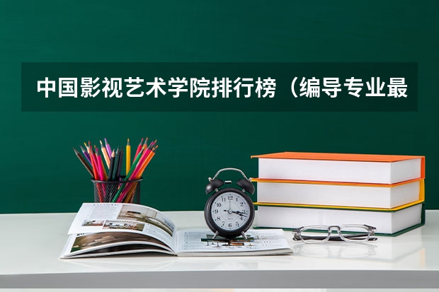 中国影视艺术学院排行榜（编导专业最好的大学排名）
