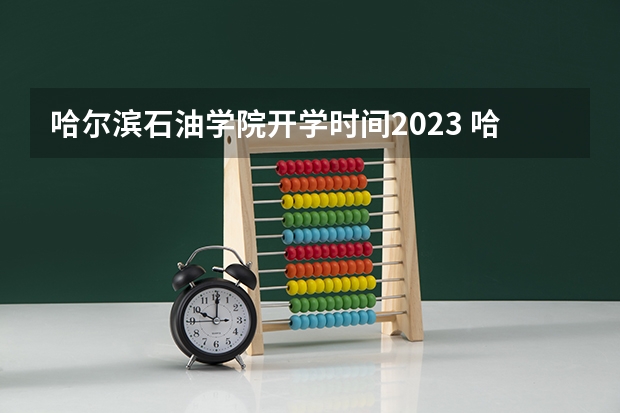 哈尔滨石油学院开学时间2023 哈尔滨石油学院秋季开学时间