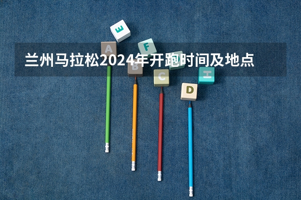 兰州马拉松2024年开跑时间及地点 兰州交大2024考研报名人数