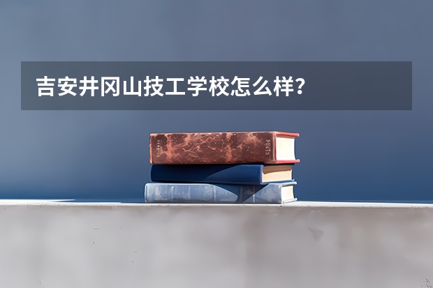 吉安井冈山技工学校怎么样？