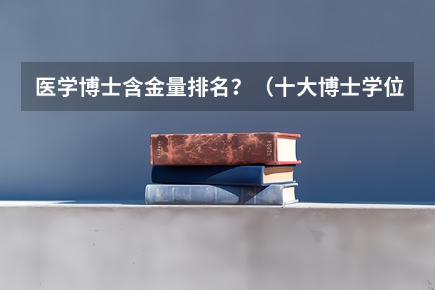 医学博士含金量排名？（十大博士学位排名）