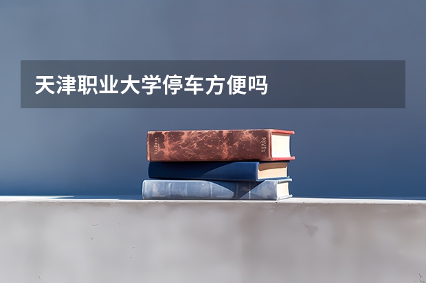 天津职业大学停车方便吗