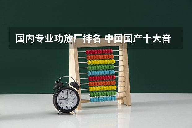 国内专业功放厂排名 中国国产十大音响排名