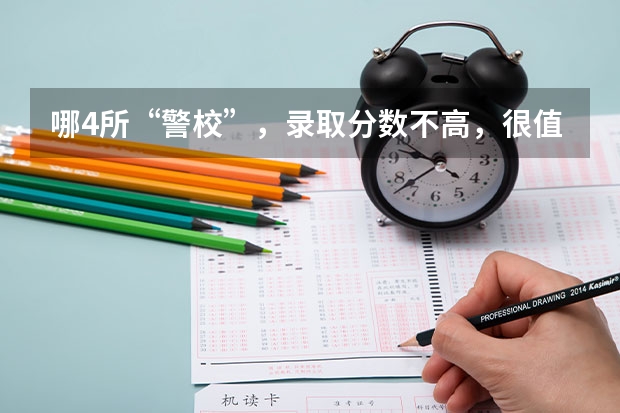 哪4所“警校”，录取分数不高，很值得报考（公安部直属的3所警校，录取分数线不高，毕业就是就业，是哪三部？）