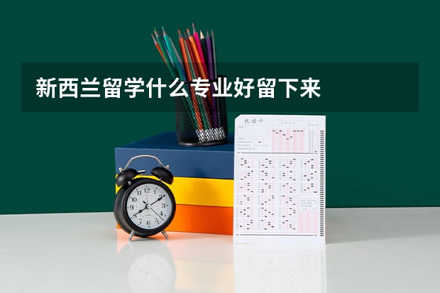 新西兰留学什么专业好留下来