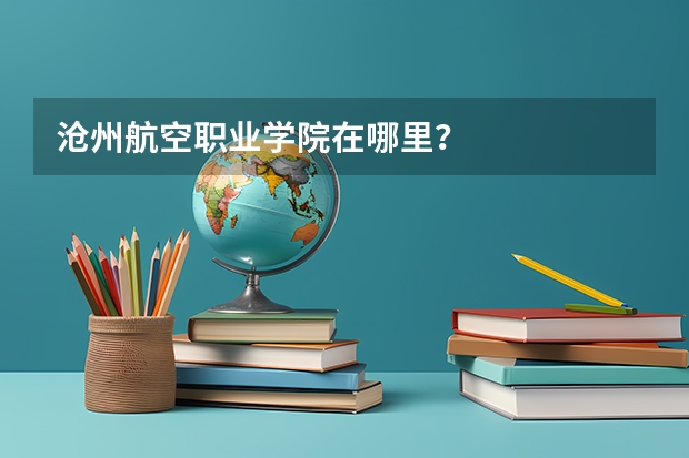 沧州航空职业学院在哪里？