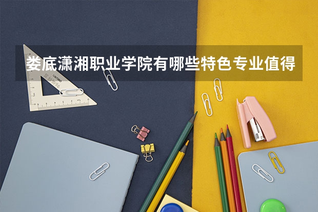 娄底潇湘职业学院有哪些特色专业值得推荐？