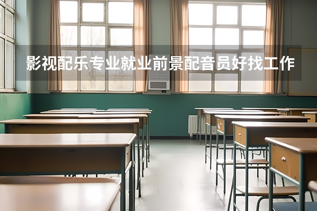 影视配乐专业就业前景配音员好找工作吗？
