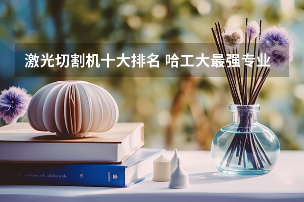 激光切割机十大排名 哈工大最强专业排名