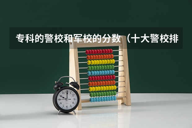 专科的警校和军校的分数（十大警校排名和录取分数线表（2024年高考参考））