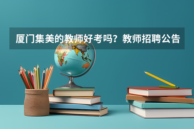 厦门集美的教师好考吗？教师招聘公告出来了吗？没有教师资格证可以考吗？在线等挺急的
