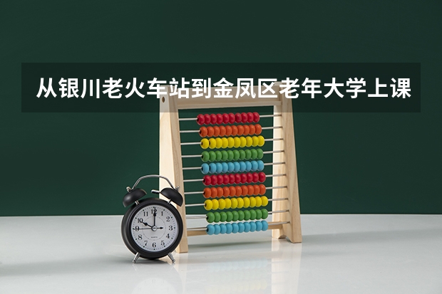 从银川老火车站到金凤区老年大学上课怎么走