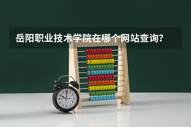 岳阳职业技术学院在哪个网站查询？