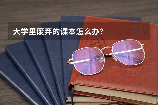 大学里废弃的课本怎么办？