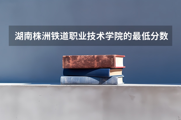 湖南株洲铁道职业技术学院的最低分数线是多少