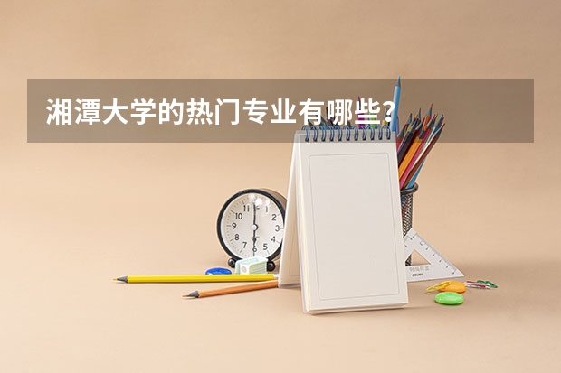 湘潭大学的热门专业有哪些？