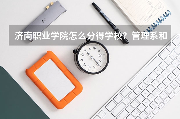 济南职业学院怎么分得学校？管理系和机电系分别在哪？