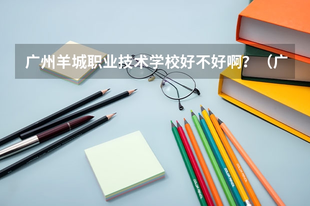 广州羊城职业技术学校好不好啊？（广州羊城职业技术学校排名第几）