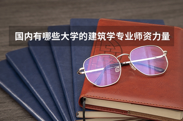 国内有哪些大学的建筑学专业师资力量雄厚？