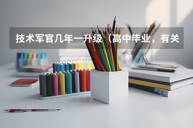 技术军官几年一升级（高中毕业，有关系，一般要在部队努力几年，才能上营长级别的官。）