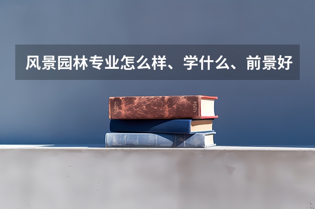 风景园林专业怎么样、学什么、前景好吗