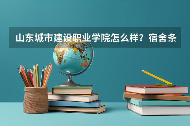山东城市建设职业学院怎么样？宿舍条件好吗？特色专业及收费标准？