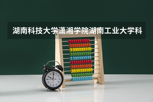 湖南科技大学潇湘学院湖南工业大学科技学院哪个的管理专业好?