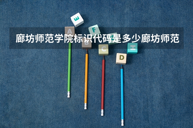 廊坊师范学院标识代码是多少廊坊师范学院分数线