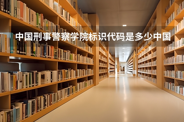 中国刑事警察学院标识代码是多少中国刑事警察学院介绍