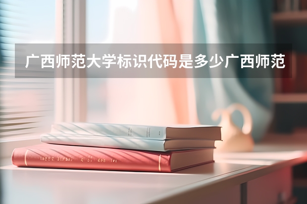 广西师范大学标识代码是多少广西师范大学介绍