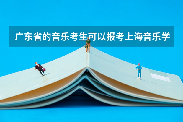 广东省的音乐考生可以报考上海音乐学院的音乐教育系么? 广东哪里有考点么?具体 哦 广东省的?F