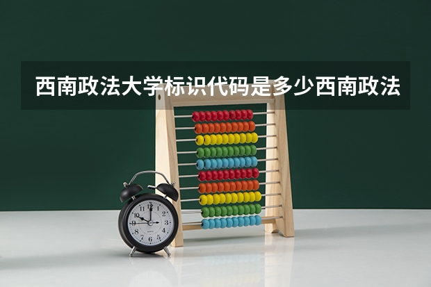 西南政法大学标识代码是多少西南政法大学分数线