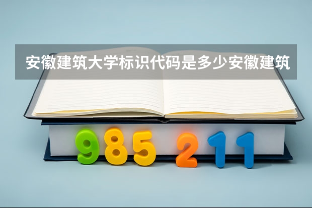 安徽建筑大学标识代码是多少安徽建筑大学分数线