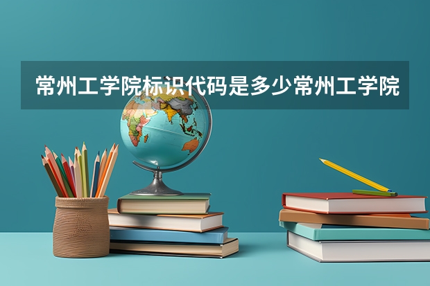 常州工学院标识代码是多少常州工学院分数线