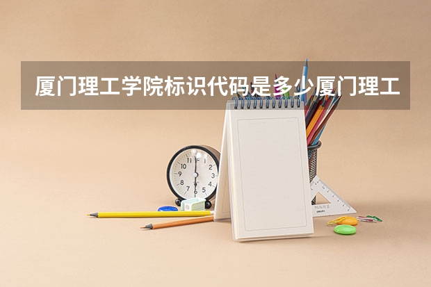 厦门理工学院标识代码是多少厦门理工学院分数线