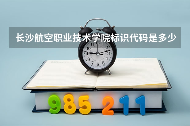 长沙航空职业技术学院标识代码是多少长沙航空职业技术学院分数线