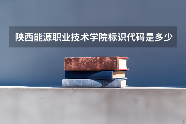 陕西能源职业技术学院标识代码是多少陕西能源职业技术学院分数线