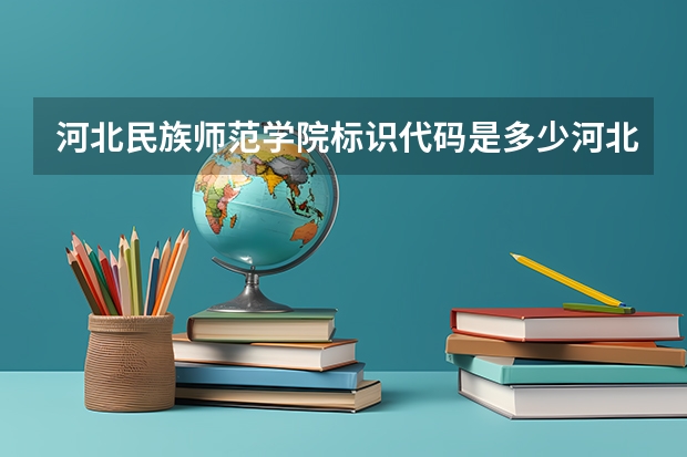河北民族师范学院标识代码是多少河北民族师范学院分数线