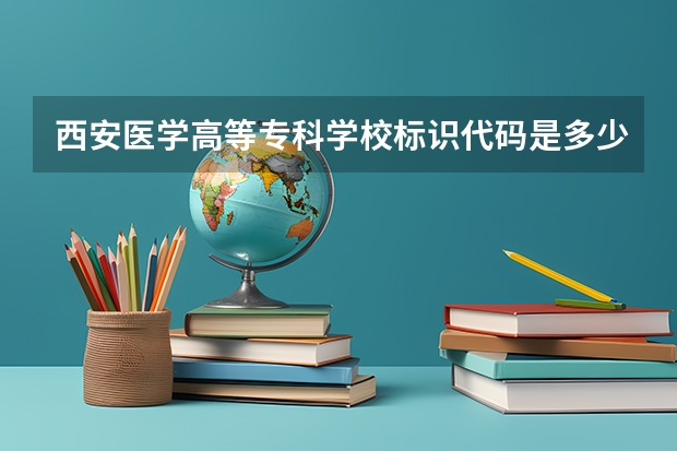 西安医学高等专科学校标识代码是多少西安医学高等专科学校分数线