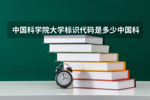 中国科学院大学标识代码是多少中国科学院大学分数线