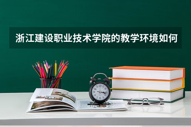 浙江建设职业技术学院的教学环境如何？