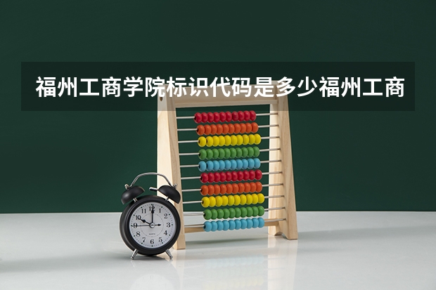 福州工商学院标识代码是多少福州工商学院介绍