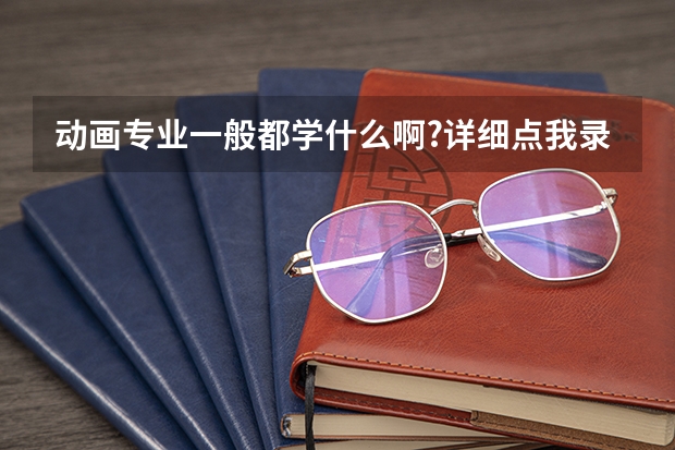 动画专业一般都学什么啊?详细点.我录到了农林大学的动画专业